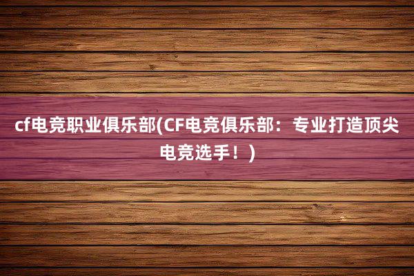 cf电竞职业俱乐部(CF电竞俱乐部：专业打造顶尖电竞选手！)