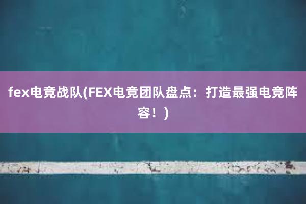 fex电竞战队(FEX电竞团队盘点：打造最强电竞阵容！)