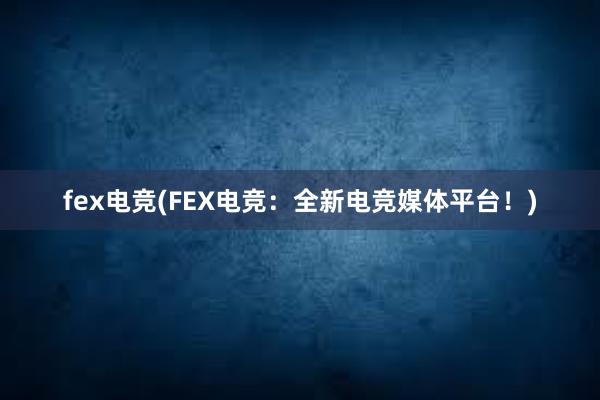 fex电竞(FEX电竞：全新电竞媒体平台！)