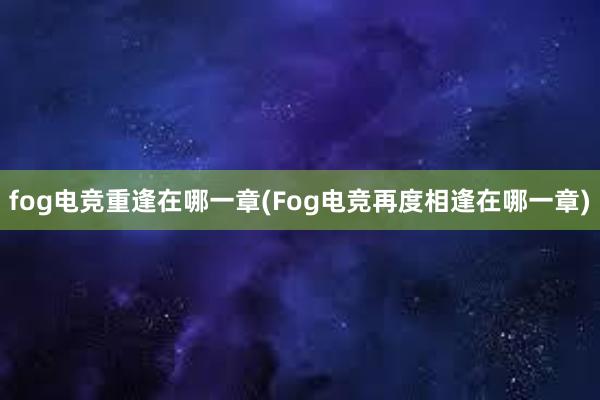 fog电竞重逢在哪一章(Fog电竞再度相逢在哪一章)