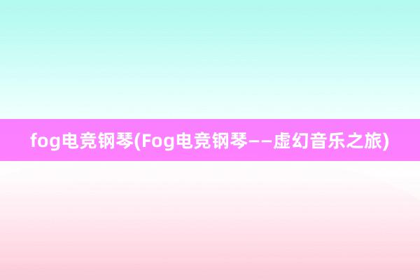 fog电竞钢琴(Fog电竞钢琴——虚幻音乐之旅)