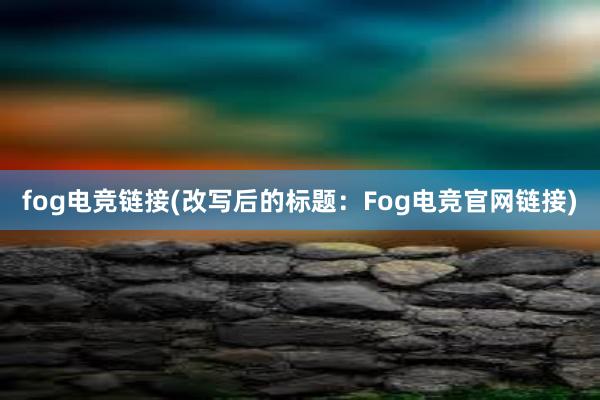 fog电竞链接(改写后的标题：Fog电竞官网链接)