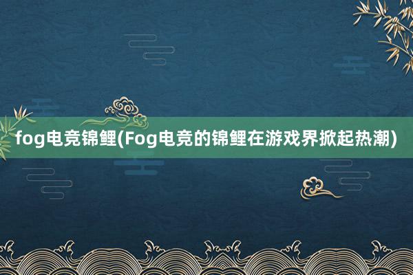 fog电竞锦鲤(Fog电竞的锦鲤在游戏界掀起热潮)