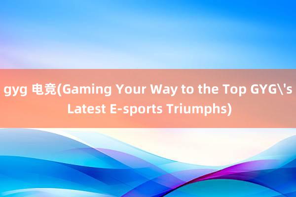 gyg 电竞(Gaming Your Way to the Top GYG's Latest E-sports Triumphs)