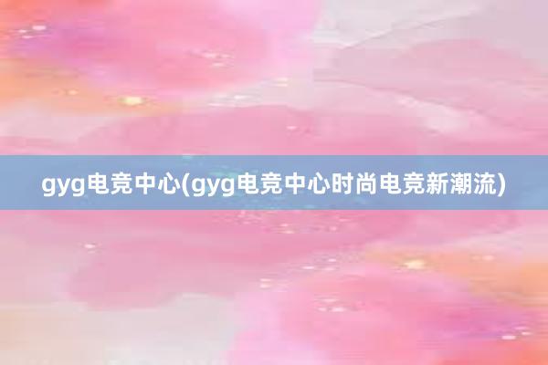 gyg电竞中心(gyg电竞中心时尚电竞新潮流)