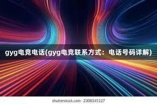 gyg电竞电话(gyg电竞联系方式：电话号码详解)