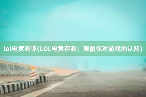 lol电竞测评(LOL电竞评测：颠覆你对游戏的认知)