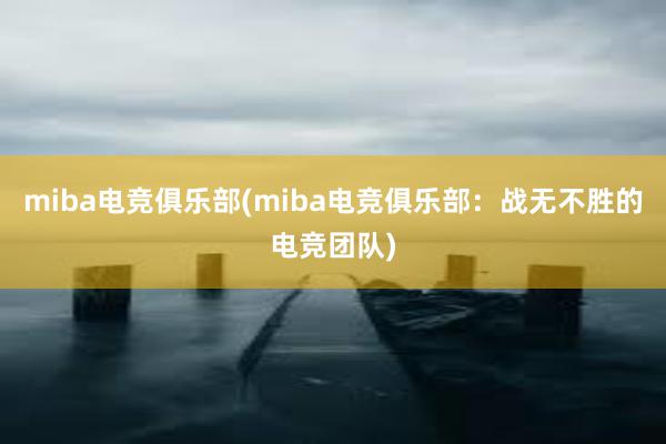 miba电竞俱乐部(miba电竞俱乐部：战无不胜的电竞团队)