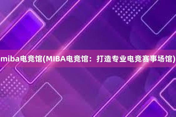 miba电竞馆(MIBA电竞馆：打造专业电竞赛事场馆)