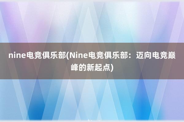 nine电竞俱乐部(Nine电竞俱乐部：迈向电竞巅峰的新起点)