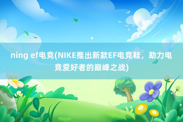 ning ef电竞(NIKE推出新款EF电竞鞋，助力电竞爱好者的巅峰之战)