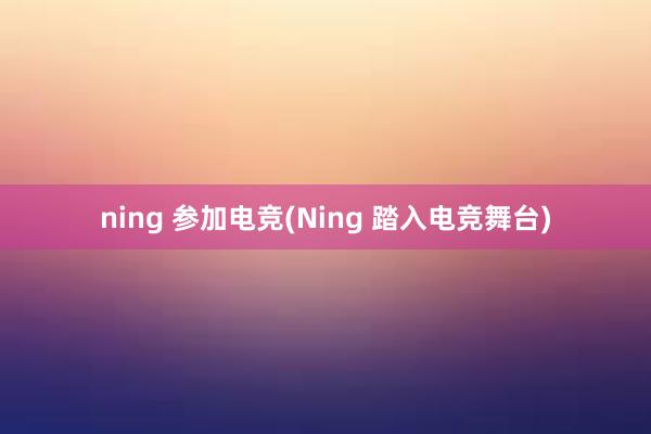 ning 参加电竞(Ning 踏入电竞舞台)