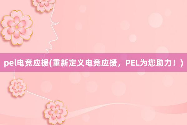 pel电竞应援(重新定义电竞应援，PEL为您助力！)