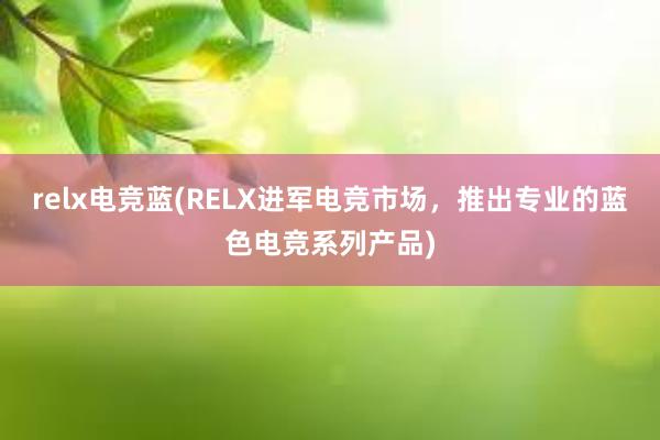 relx电竞蓝(RELX进军电竞市场，推出专业的蓝色电竞系列产品)