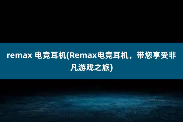 remax 电竞耳机(Remax电竞耳机，带您享受非凡游戏之旅)