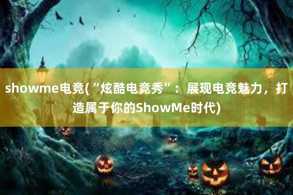 showme电竞(“炫酷电竞秀”：展现电竞魅力，打造属于你的ShowMe时代)