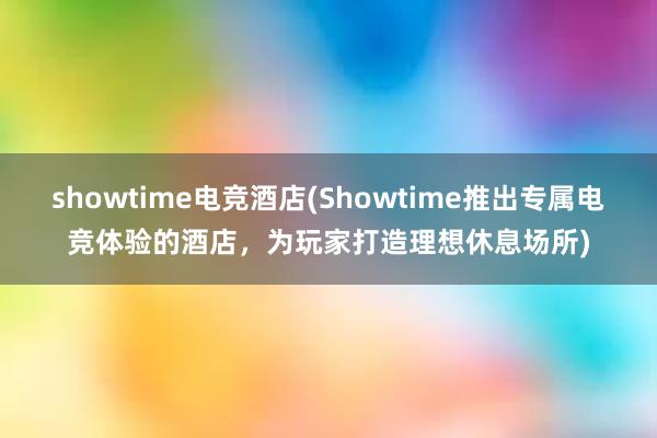 showtime电竞酒店(Showtime推出专属电竞体验的酒店，为玩家打造理想休息场所)