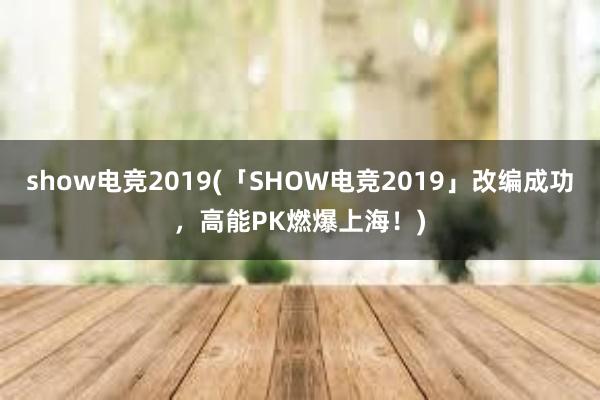 show电竞2019(「SHOW电竞2019」改编成功，高能PK燃爆上海！)