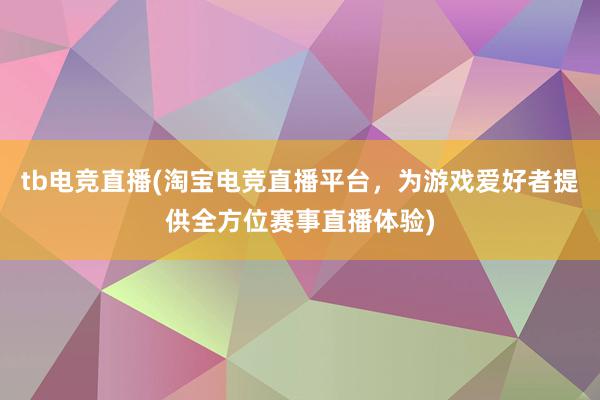 tb电竞直播(淘宝电竞直播平台，为游戏爱好者提供全方位赛事直播体验)