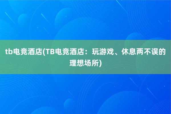 tb电竞酒店(TB电竞酒店：玩游戏、休息两不误的理想场所)