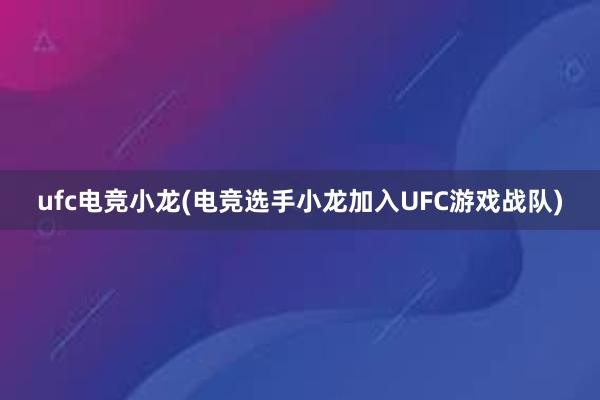 ufc电竞小龙(电竞选手小龙加入UFC游戏战队)