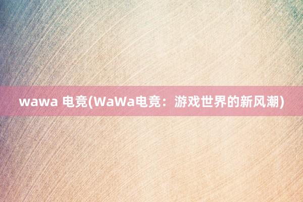 wawa 电竞(WaWa电竞：游戏世界的新风潮)