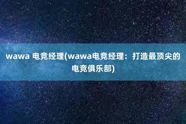 wawa 电竞经理(wawa电竞经理：打造最顶尖的电竞俱乐部)