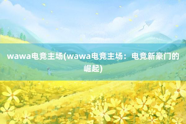 wawa电竞主场(wawa电竞主场：电竞新豪门的崛起)