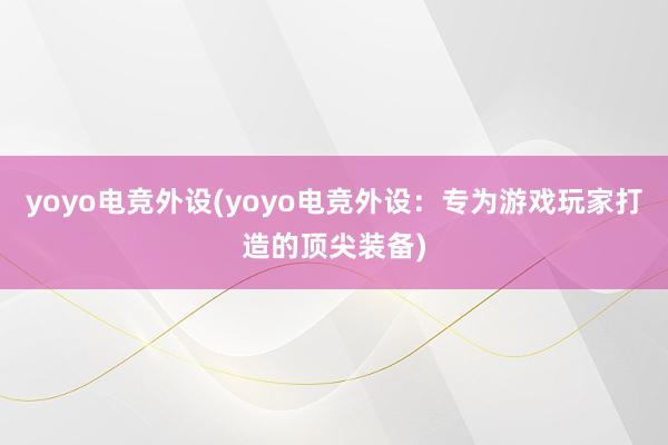 yoyo电竞外设(yoyo电竞外设：专为游戏玩家打造的顶尖装备)