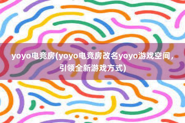 yoyo电竞房(yoyo电竞房改名yoyo游戏空间，引领全新游戏方式)