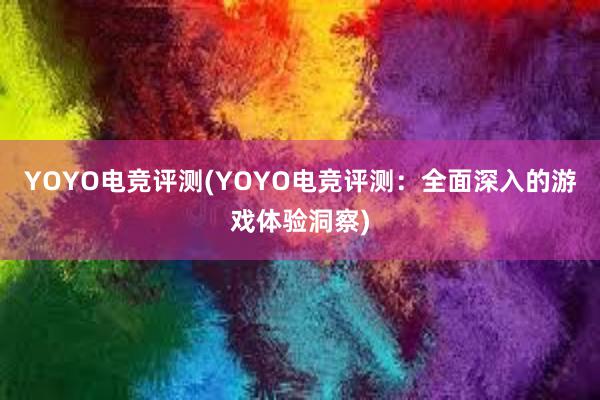 YOYO电竞评测(YOYO电竞评测：全面深入的游戏体验洞察)