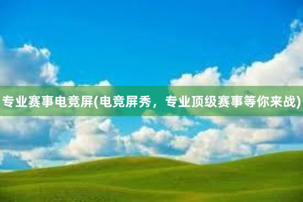 专业赛事电竞屏(电竞屏秀，专业顶级赛事等你来战)