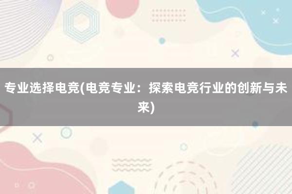 专业选择电竞(电竞专业：探索电竞行业的创新与未来)