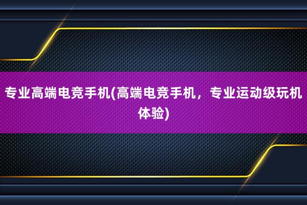 专业高端电竞手机(高端电竞手机，专业运动级玩机体验)