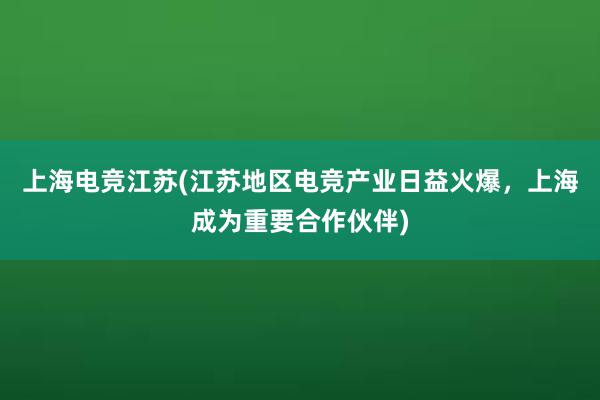 上海电竞江苏(江苏地区电竞产业日益火爆，上海成为重要合作伙伴)