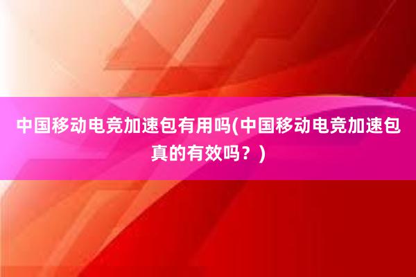 中国移动电竞加速包有用吗(中国移动电竞加速包真的有效吗？)