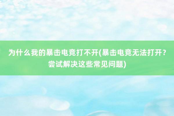 为什么我的暴击电竞打不开(暴击电竞无法打开？尝试解决这些常见问题)