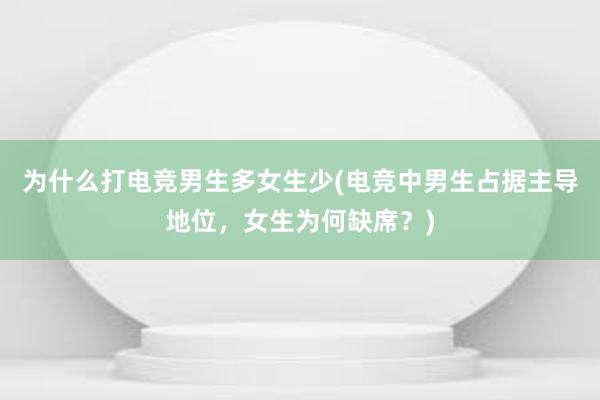 为什么打电竞男生多女生少(电竞中男生占据主导地位，女生为何缺席？)