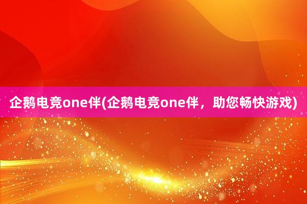 企鹅电竞one伴(企鹅电竞one伴，助您畅快游戏)