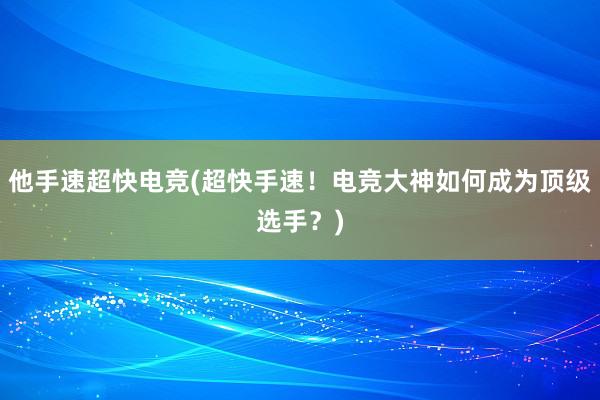 他手速超快电竞(超快手速！电竞大神如何成为顶级选手？)