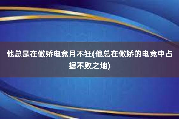 他总是在傲娇电竞月不狂(他总在傲娇的电竞中占据不败之地)