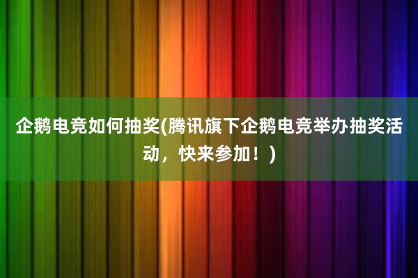 企鹅电竞如何抽奖(腾讯旗下企鹅电竞举办抽奖活动，快来参加！)