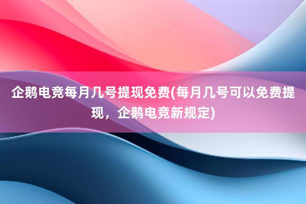 企鹅电竞每月几号提现免费(每月几号可以免费提现，企鹅电竞新规定)