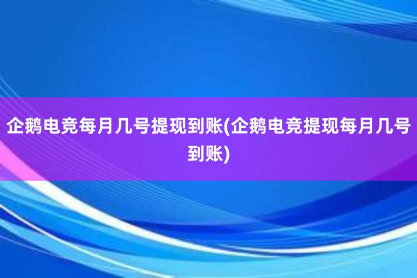 企鹅电竞每月几号提现到账(企鹅电竞提现每月几号到账)