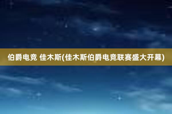 伯爵电竞 佳木斯(佳木斯伯爵电竞联赛盛大开幕)