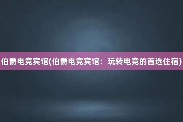 伯爵电竞宾馆(伯爵电竞宾馆：玩转电竞的首选住宿)