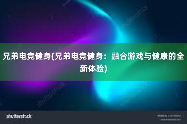 兄弟电竞健身(兄弟电竞健身：融合游戏与健康的全新体验)