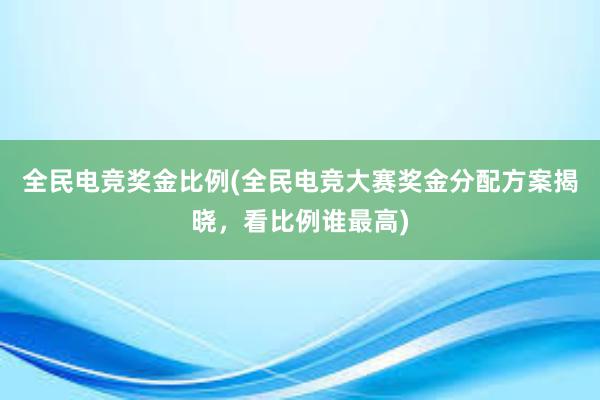 全民电竞奖金比例(全民电竞大赛奖金分配方案揭晓，看比例谁最高)