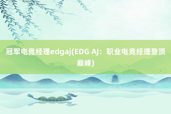 冠军电竞经理edgaj(EDG AJ：职业电竞经理登顶巅峰)