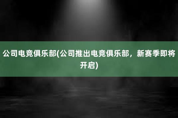 公司电竞俱乐部(公司推出电竞俱乐部，新赛季即将开启)